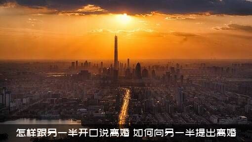 怎样跟另一半开口说离婚？如何向另一半提出离婚？