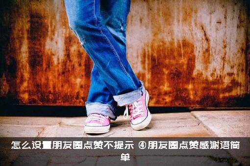 怎么设置朋友圈点赞不提示？④朋友圈点赞感谢语简单