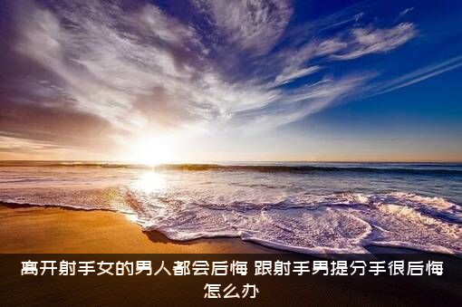 离开射手女的男人都会后悔，跟射手男提分手很后悔怎么办？