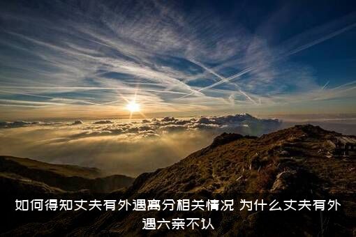 如何得知丈夫有外遇离分相关情况？为什么丈夫有外遇六亲不认?？