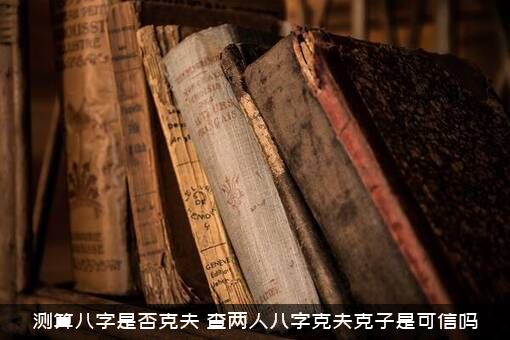 测算八字是否克夫？查两人八字克夫克子是可信吗?？