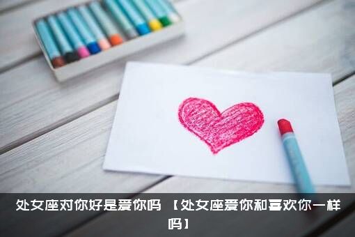 处女座对你好是爱你吗？【处女座爱你和喜欢你一样吗】？