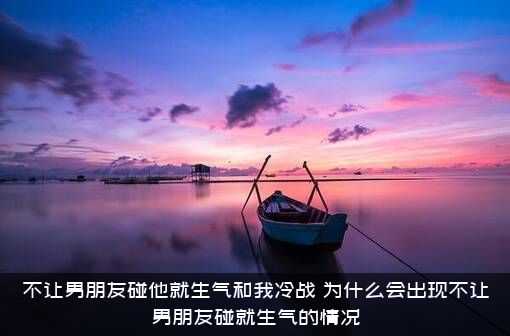 不让男朋友碰他就生气和我冷战，为什么会出现不让男朋友碰就生气的情况？