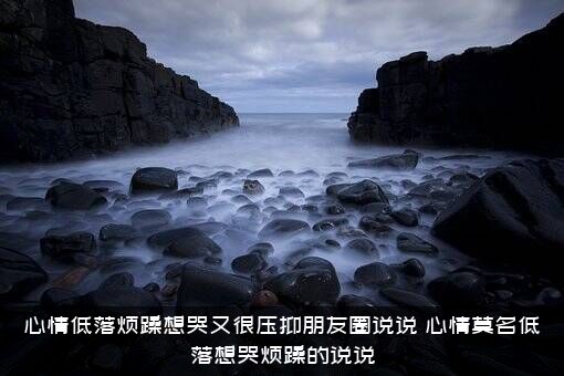 心情低落烦躁想哭又很压抑朋友圈说说，心情莫名低落想哭烦躁的说说