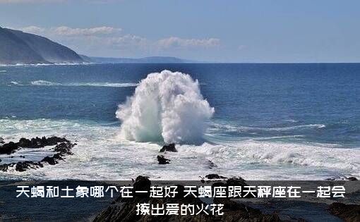 天蝎和土象哪个在一起好？天蝎座跟天秤座在一起会擦出爱的火花