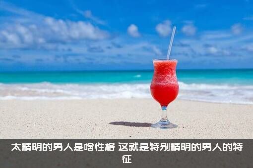 太精明的男人是啥性格（这就是特别精明的男人的特征）