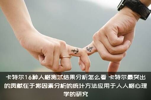 卡特尔16种人格测试结果分析怎么看？卡特尔最突出的贡献在于将因素分析的统计方法应用于人人格心理学的研究