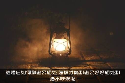 结婚后如何和老公相处？怎样才能和老公好好相处和谐不吵架呢？