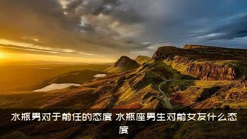水瓶男对于前任的态度，水瓶座男生对前女友什么态度？