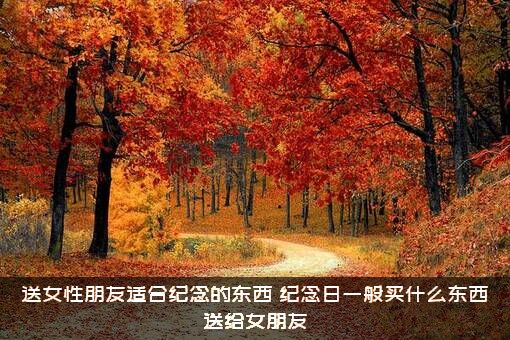 送女性朋友适合纪念的东西，纪念日一般买什么东西送给女朋友？
