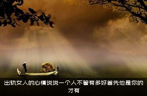 出轨女人的心情说说一个人不管有多好首先他是你的才有