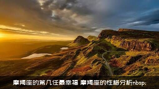 摩羯座的第几任最幸福？摩羯座的性格分析nbsp;