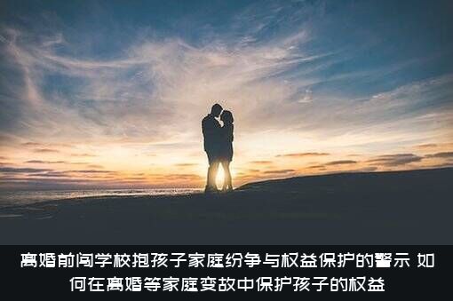 离婚前闯学校抱孩子家庭纷争与权益保护的警示，如何在离婚等家庭变故中保护孩子的权益？