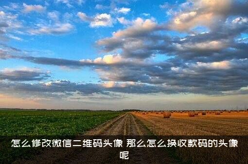 怎么修改微信二维码头像？那么怎么换收款码的头像呢？