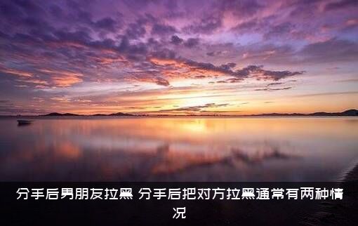 分手后男朋友拉黑（分手后把对方拉黑通常有两种情况）
