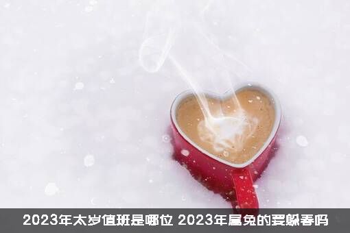 2023年太岁值班是哪位？2023年属兔的要躲春吗？