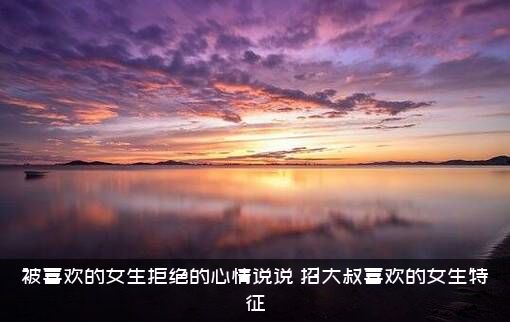 被喜欢的女生拒绝的心情说说，招大叔喜欢的女生特征