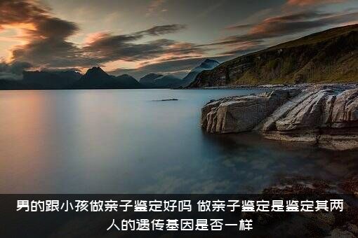 男的跟小孩做亲子鉴定好吗？做亲子鉴定是鉴定其两人的遗传基因是否一样？