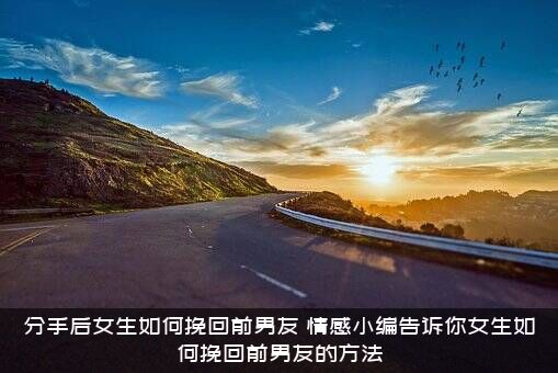 分手后女生如何挽回前男友？情感小编告诉你女生如何挽回前男友的方法？
