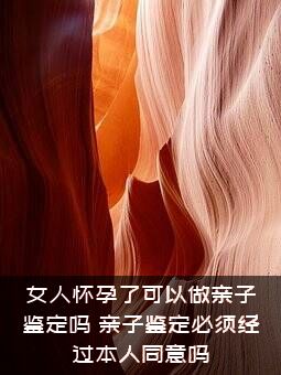 女人怀孕了可以做亲子鉴定吗？亲子鉴定必须经过本人同意吗？