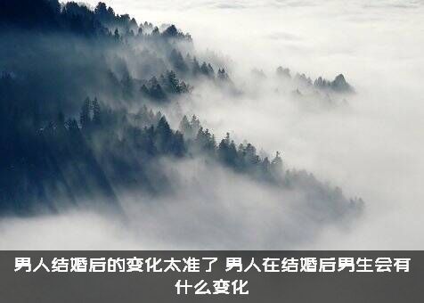 男人结婚后的变化太准了，男人在结婚后男生会有什么变化?？