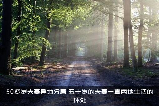 50多岁夫妻异地分居（五十岁的夫妻一直两地生活的坏处）