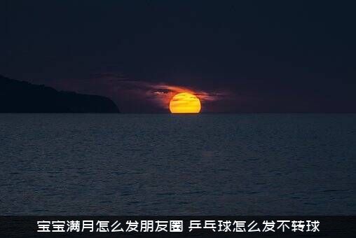 宝宝满月怎么发朋友圈？乒乓球怎么发不转球？
