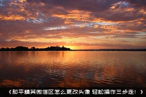 《和平精英微信区怎么更改头像？轻松操作三步走！》？