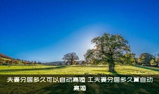 夫妻分居多久可以自动离婚？工夫妻分居多久算自动离婚?？