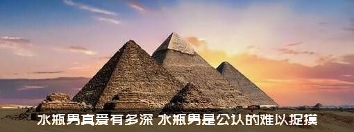 水瓶男真爱有多深（水瓶男是公认的难以捉摸）