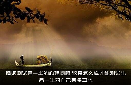 婚姻测试另一半的心理问题，这是怎么样才能测试出另一半对自己有多真心？