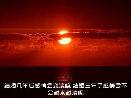结婚几年后感情会变淡嘛？结婚三年了感情会不会越来越淡呢？