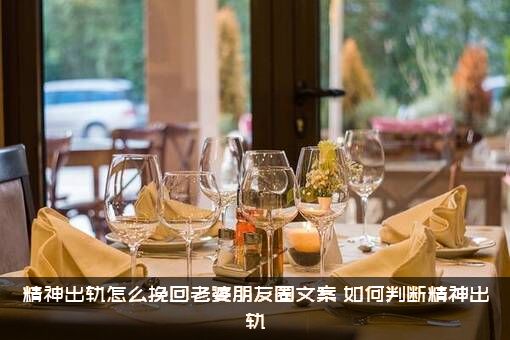 精神出轨怎么挽回老婆朋友圈文案？如何判断精神出轨？