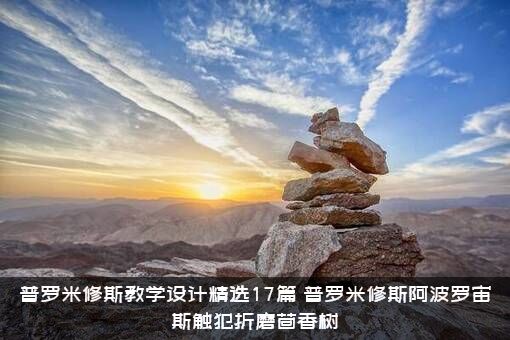 普罗米修斯教学设计精选17篇，普罗米修斯阿波罗宙斯触犯折磨茴香树