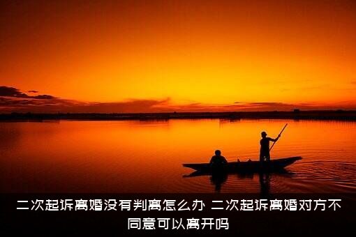 二次起诉离婚没有判离怎么办？二次起诉离婚对方不同意可以离开吗？