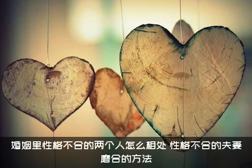 婚姻里性格不合的两个人怎么相处？性格不合的夫妻磨合的方法