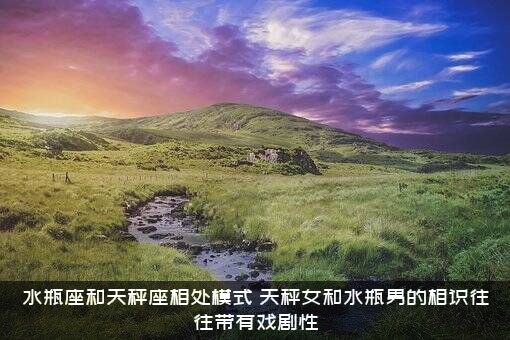 水瓶座和天秤座相处模式（天秤女和水瓶男的相识往往带有戏剧性）