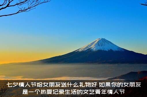 七夕情人节给女朋友送什么礼物好？如果你的女朋友是一个热爱记录生活的文艺青年情人节