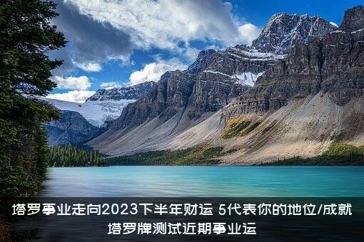 塔罗事业走向2023下半年财运（5代表你的地位/成就塔罗牌测试近期事业运）