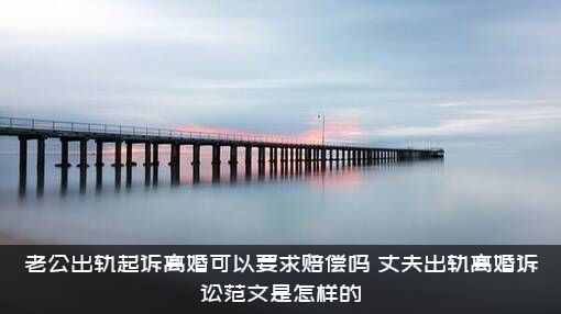 老公出轨起诉离婚可以要求赔偿吗？丈夫出轨离婚诉讼范文是怎样的?？
