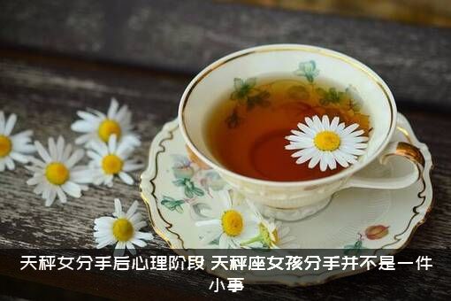 天秤女分手后心理阶段（天秤座女孩分手并不是一件小事）