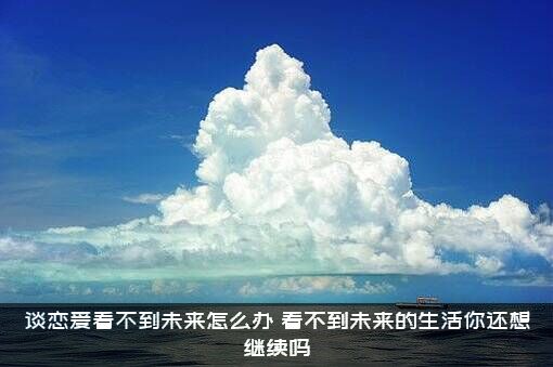 谈恋爱看不到未来怎么办？看不到未来的生活你还想继续吗？
