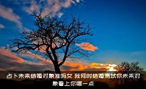 占卜未来结婚对象准吗女？我何时结婚测试你未来对象看上你哪一点？