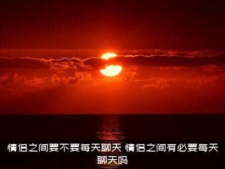 情侣之间要不要每天聊天，情侣之间有必要每天聊天吗？