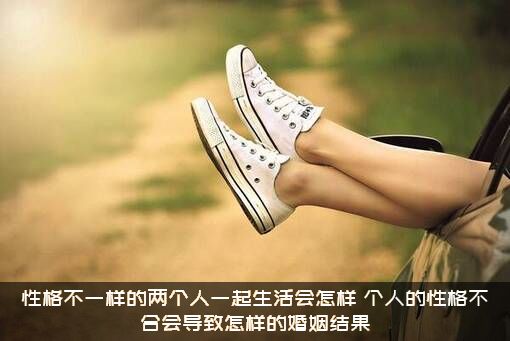 性格不一样的两个人一起生活会怎样？个人的性格不合会导致怎样的婚姻结果？