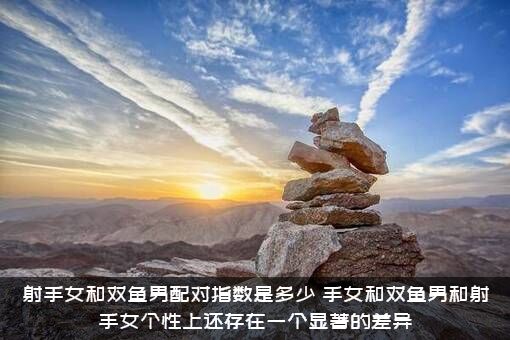 射手女和双鱼男配对指数是多少？手女和双鱼男和射手女个性上还存在一个显著的差异