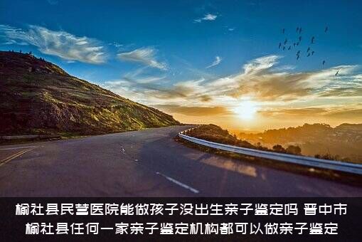 榆社县民营医院能做孩子没出生亲子鉴定吗？晋中市榆社县任何一家亲子鉴定机构都可以做亲子鉴定？