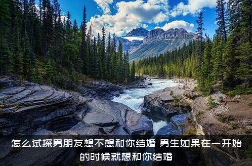 怎么试探男朋友想不想和你结婚？男生如果在一开始的时候就想和你结婚