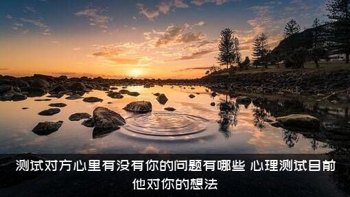 测试对方心里有没有你的问题有哪些？心理测试目前他对你的想法