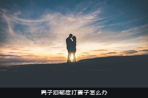 男子抑郁症打妻子怎么办？